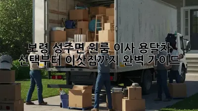 보령 성주면 원룸 이사? 용달차 선택부터 이삿짐까지 완벽 가이드!