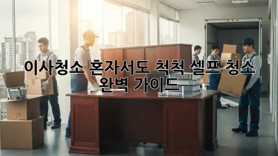 이사청소, 혼자서도 척척! 셀프 청소 완벽 가이드