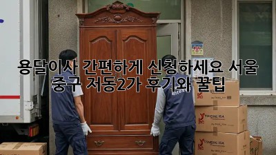 용달이사 간편하게 신청하세요! 서울 중구 저동2가 후기와 꿀팁